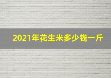 2021年花生米多少钱一斤