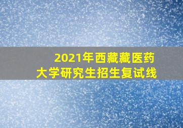 2021年西藏藏医药大学研究生招生复试线