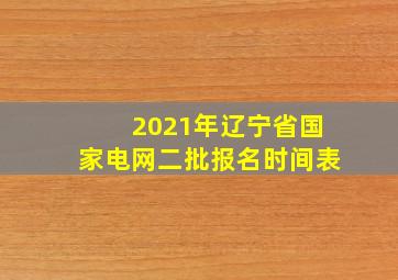 2021年辽宁省国家电网二批报名时间表