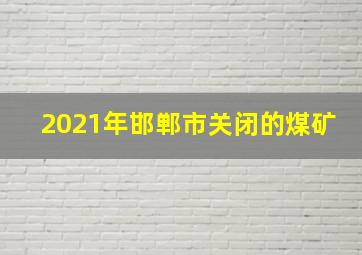 2021年邯郸市关闭的煤矿