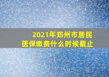 2021年郑州市居民医保缴费什么时候截止