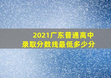 2021广东普通高中录取分数线最低多少分