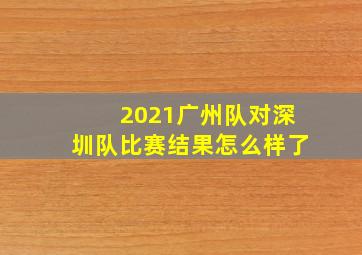 2021广州队对深圳队比赛结果怎么样了