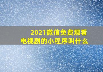 2021微信免费观看电视剧的小程序叫什么