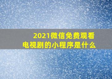 2021微信免费观看电视剧的小程序是什么