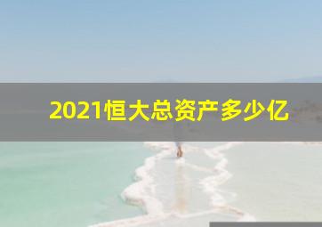 2021恒大总资产多少亿