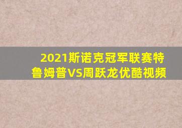 2021斯诺克冠军联赛特鲁姆普VS周跃龙优酷视频