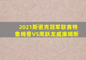 2021斯诺克冠军联赛特鲁姆普VS周跃龙威廉姆斯