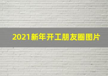 2021新年开工朋友圈图片