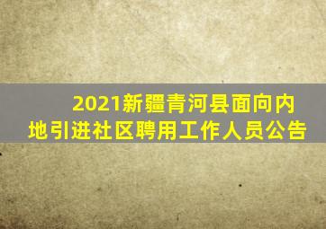 2021新疆青河县面向内地引进社区聘用工作人员公告