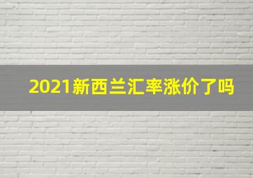 2021新西兰汇率涨价了吗