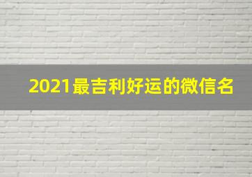 2021最吉利好运的微信名