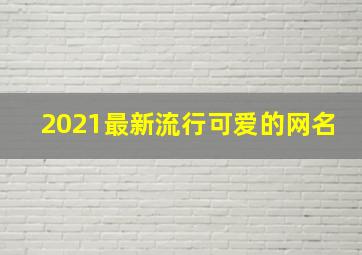 2021最新流行可爱的网名