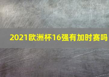 2021欧洲杯16强有加时赛吗