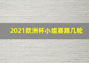 2021欧洲杯小组赛踢几轮