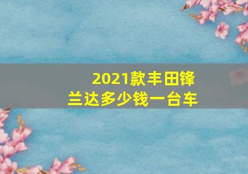 2021款丰田锋兰达多少钱一台车