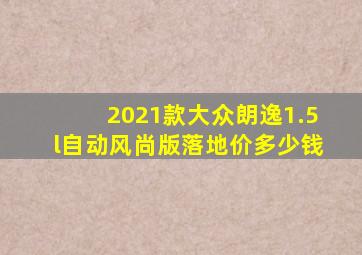 2021款大众朗逸1.5l自动风尚版落地价多少钱