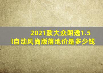 2021款大众朗逸1.5l自动风尚版落地价是多少钱