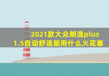 2021款大众朗逸plus1.5自动舒适版用什么火花塞