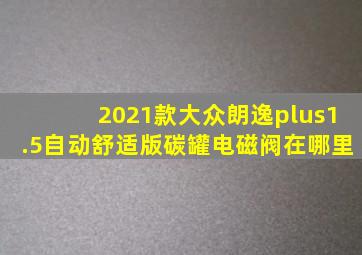 2021款大众朗逸plus1.5自动舒适版碳罐电磁阀在哪里