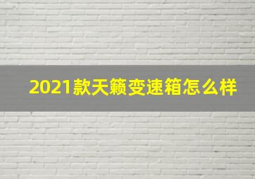 2021款天籁变速箱怎么样