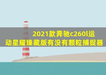 2021款奔驰c260l运动星耀臻藏版有没有颗粒捕捉器