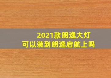 2021款朗逸大灯可以装到朗逸启航上吗