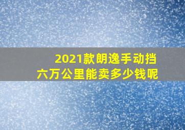 2021款朗逸手动挡六万公里能卖多少钱呢