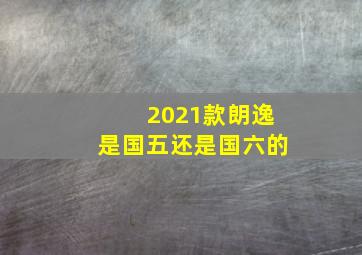 2021款朗逸是国五还是国六的