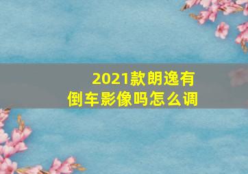 2021款朗逸有倒车影像吗怎么调