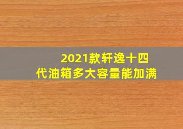 2021款轩逸十四代油箱多大容量能加满