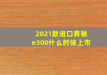 2021款进口奔驰e300什么时候上市