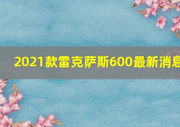 2021款雷克萨斯600最新消息