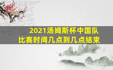 2021汤姆斯杯中国队比赛时间几点到几点结束