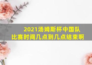 2021汤姆斯杯中国队比赛时间几点到几点结束啊