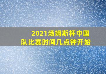 2021汤姆斯杯中国队比赛时间几点钟开始