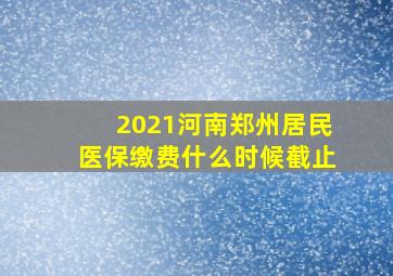 2021河南郑州居民医保缴费什么时候截止