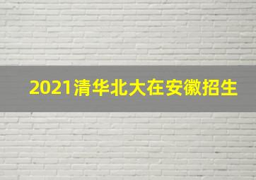 2021清华北大在安徽招生