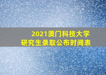 2021澳门科技大学研究生录取公布时间表