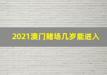 2021澳门赌场几岁能进入