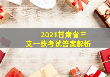 2021甘肃省三支一扶考试答案解析