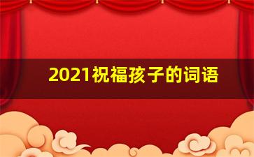 2021祝福孩子的词语