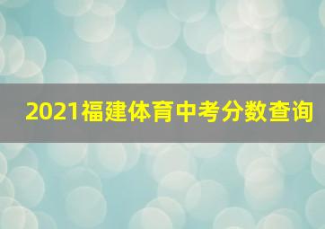 2021福建体育中考分数查询