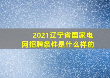 2021辽宁省国家电网招聘条件是什么样的