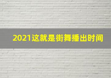 2021这就是街舞播出时间