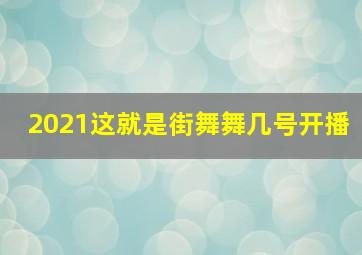 2021这就是街舞舞几号开播