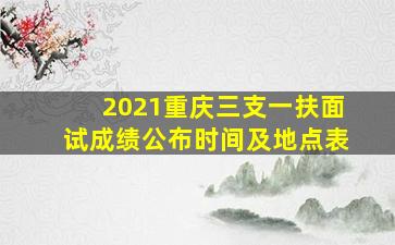 2021重庆三支一扶面试成绩公布时间及地点表