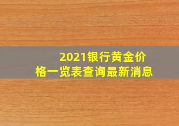 2021银行黄金价格一览表查询最新消息