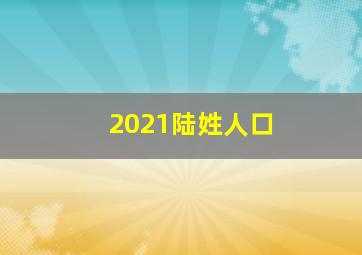 2021陆姓人口