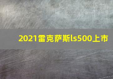 2021雷克萨斯ls500上市